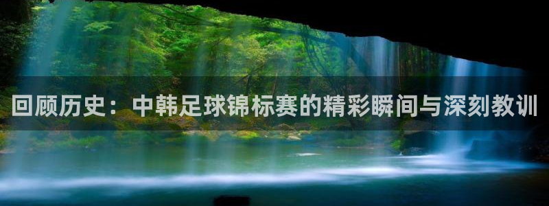 回顾历史：中韩足球锦标赛的精彩瞬间与深刻教训