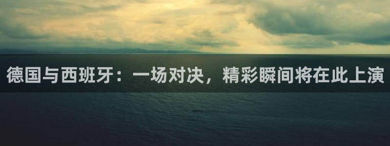 德国与西班牙：一场对决，精彩瞬间将在