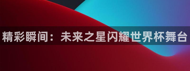 精彩瞬间：未来之星闪耀世界杯舞台